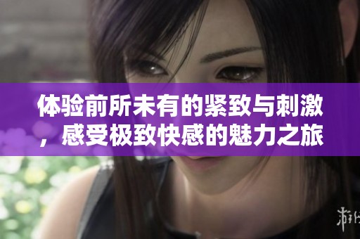 体验前所未有的紧致与刺激，感受极致快感的魅力之旅