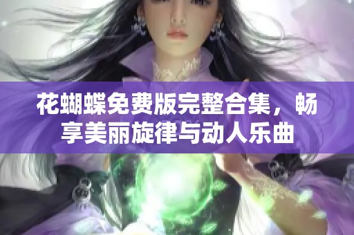 花蝴蝶免费版完整合集，畅享美丽旋律与动人乐曲