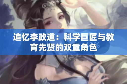 追忆李政道：科学巨匠与教育先贤的双重角色
