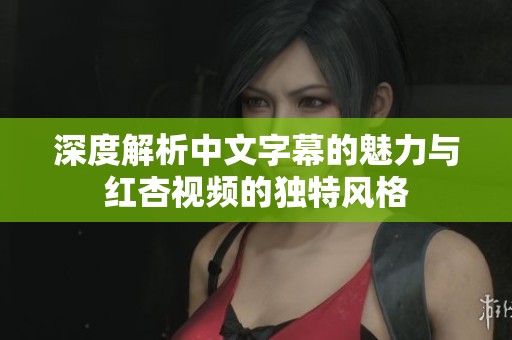 深度解析中文字幕的魅力与红杏视频的独特风格