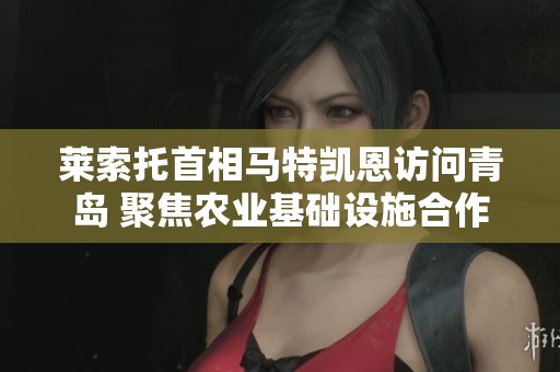莱索托首相马特凯恩访问青岛 聚焦农业基础设施合作