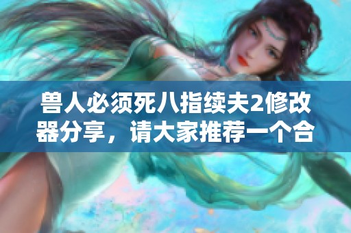 兽人必须死八指续夫2修改器分享，请大家推荐一个合适的版本