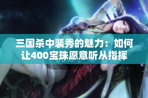 三国杀中裴秀的魅力：如何让400宝珠愿意听从指挥