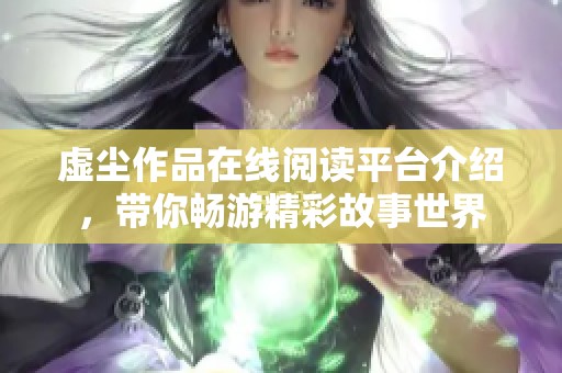 虚尘作品在线阅读平台介绍，带你畅游精彩故事世界