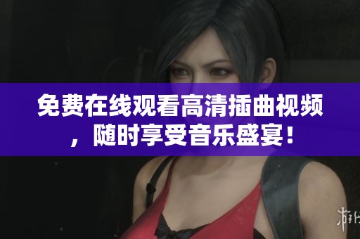 免费在线观看高清插曲视频，随时享受音乐盛宴！