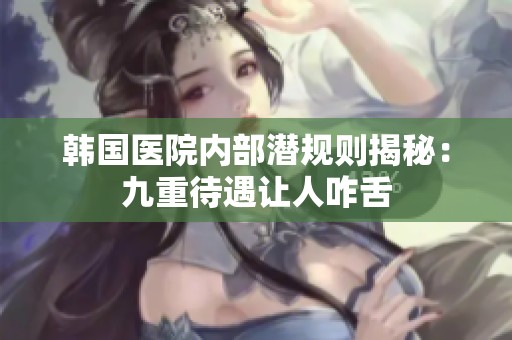 韩国医院内部潜规则揭秘：九重待遇让人咋舌
