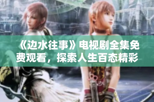 《边水往事》电视剧全集免费观看，探索人生百态精彩情节