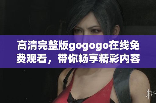 高清完整版gogogo在线免费观看，带你畅享精彩内容