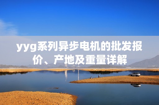 yyg系列异步电机的批发报价、产地及重量详解