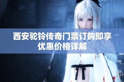 西安驼铃传奇门票订购即享优惠价格详解