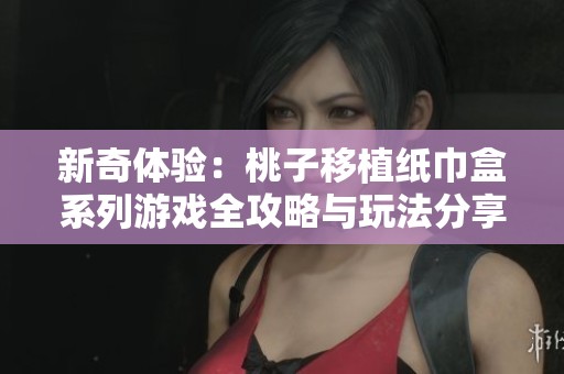 新奇体验：桃子移植纸巾盒系列游戏全攻略与玩法分享