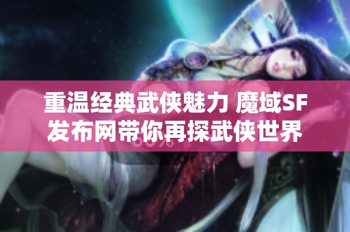 重温经典武侠魅力 魔域SF发布网带你再探武侠世界