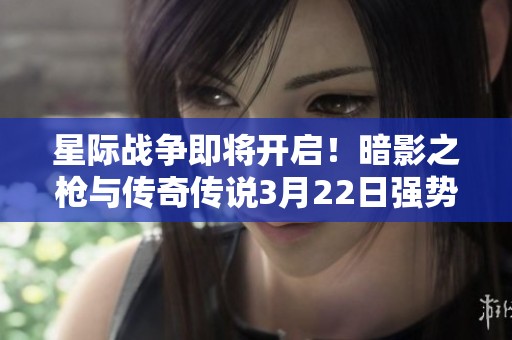 星际战争即将开启！暗影之枪与传奇传说3月22日强势来袭
