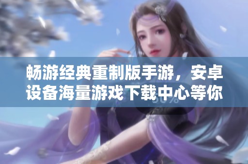 畅游经典重制版手游，安卓设备海量游戏下载中心等你来探索！