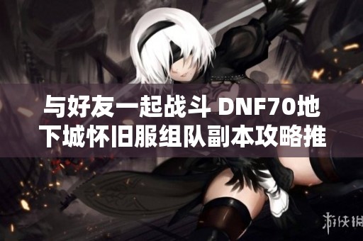 与好友一起战斗 DNF70地下城怀旧服组队副本攻略推荐