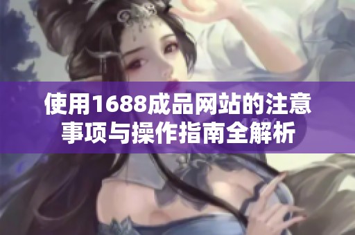 使用1688成品网站的注意事项与操作指南全解析
