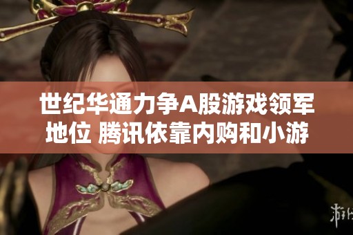 世纪华通力争A股游戏领军地位 腾讯依靠内购和小游戏实现收入增长