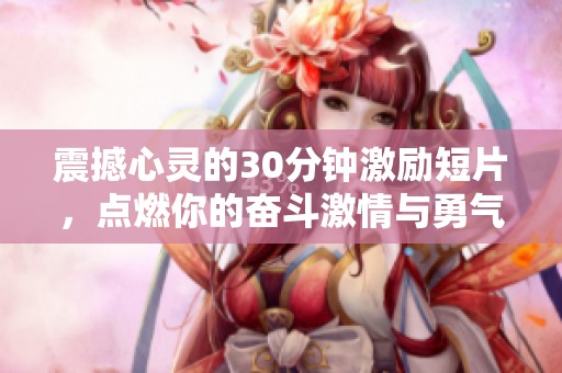 震撼心灵的30分钟激励短片，点燃你的奋斗激情与勇气