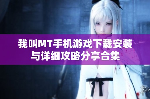 我叫MT手机游戏下载安装与详细攻略分享合集