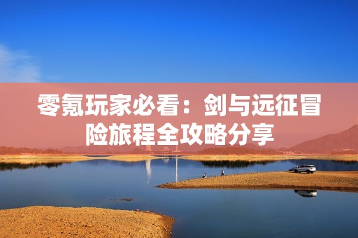 零氪玩家必看：剑与远征冒险旅程全攻略分享