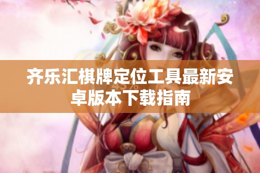 齐乐汇棋牌定位工具最新安卓版本下载指南