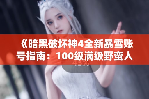 《暗黑破坏神4全新暴雪账号指南：100级满级野蛮人终极攻略》