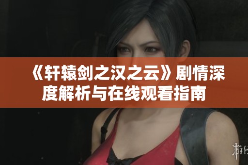 《轩辕剑之汉之云》剧情深度解析与在线观看指南