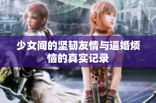 少女间的坚韧友情与逼婚烦恼的真实记录