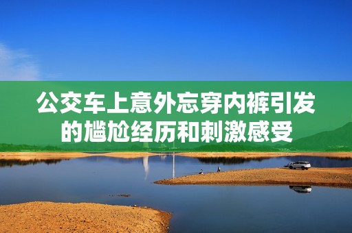 公交车上意外忘穿内裤引发的尴尬经历和刺激感受