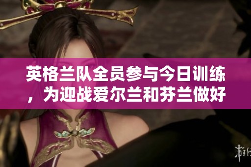 英格兰队全员参与今日训练，为迎战爱尔兰和芬兰做好准备
