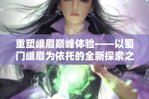 重塑峨眉巅峰体验——以蜀门峨眉为依托的全新探索之旅