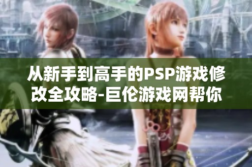 从新手到高手的PSP游戏修改全攻略-巨伦游戏网帮你实现升级梦想