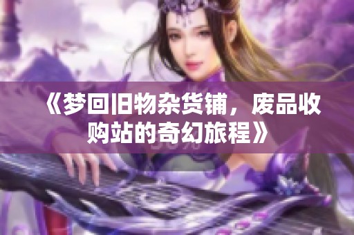 《梦回旧物杂货铺，废品收购站的奇幻旅程》