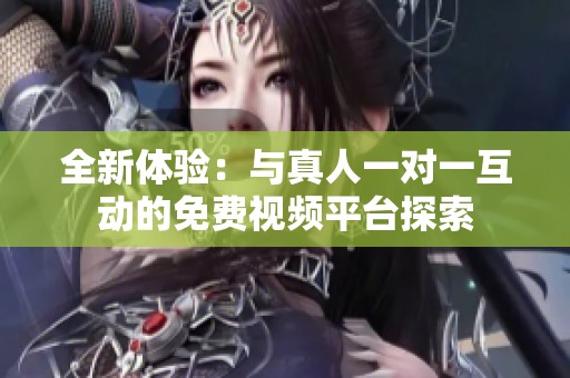 全新体验：与真人一对一互动的免费视频平台探索