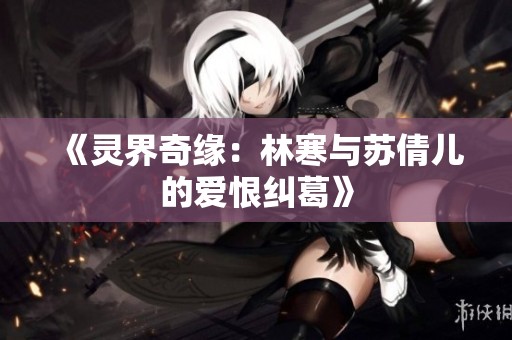 《灵界奇缘：林寒与苏倩儿的爱恨纠葛》