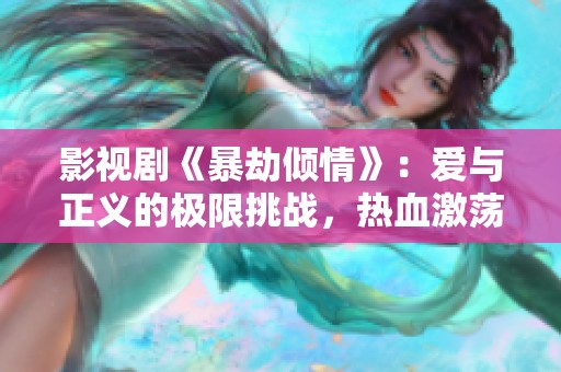 影视剧《暴劫倾情》：爱与正义的极限挑战，热血激荡人心