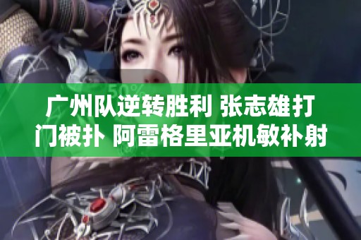 广州队逆转胜利 张志雄打门被扑 阿雷格里亚机敏补射得手
