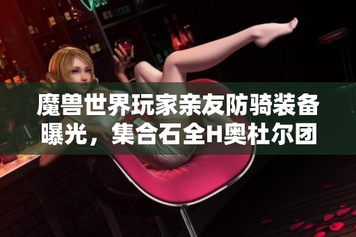 魔兽世界玩家亲友防骑装备曝光，集合石全H奥杜尔团遭遇撤退