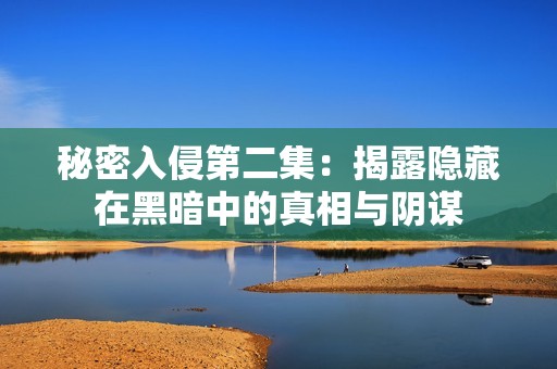 秘密入侵第二集：揭露隐藏在黑暗中的真相与阴谋