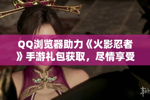 QQ浏览器助力《火影忍者》手游礼包获取，尽情享受游戏魅力的全方位指南