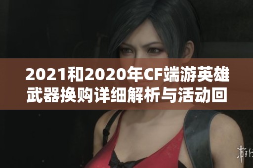 2021和2020年CF端游英雄武器换购详细解析与活动回顾