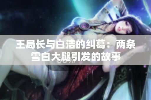 王局长与白洁的纠葛：两条雪白大腿引发的故事