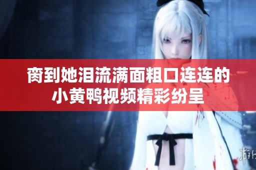 脔到她泪流满面粗口连连的小黄鸭视频精彩纷呈