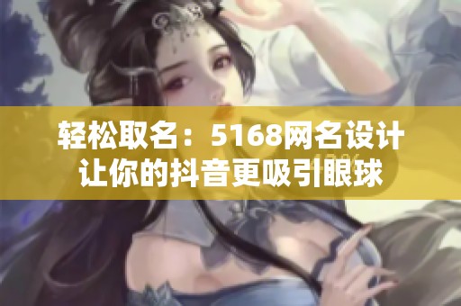 轻松取名：5168网名设计让你的抖音更吸引眼球
