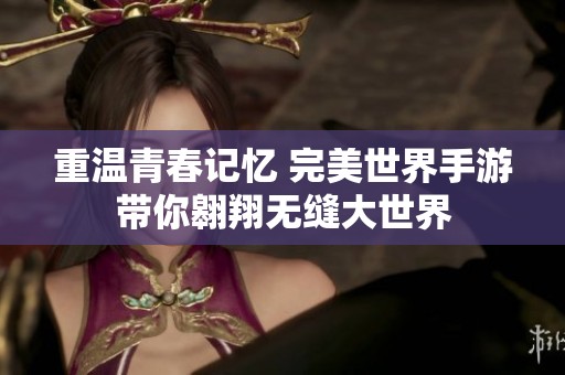重温青春记忆 完美世界手游带你翱翔无缝大世界
