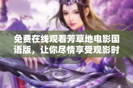 免费在线观看芳草地电影国语版，让你尽情享受观影时光