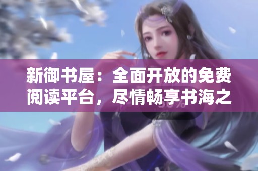 新御书屋：全面开放的免费阅读平台，尽情畅享书海之旅