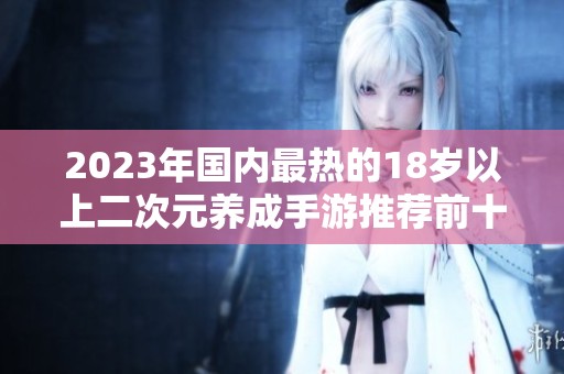 2023年国内最热的18岁以上二次元养成手游推荐前十名