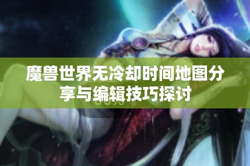 魔兽世界无冷却时间地图分享与编辑技巧探讨