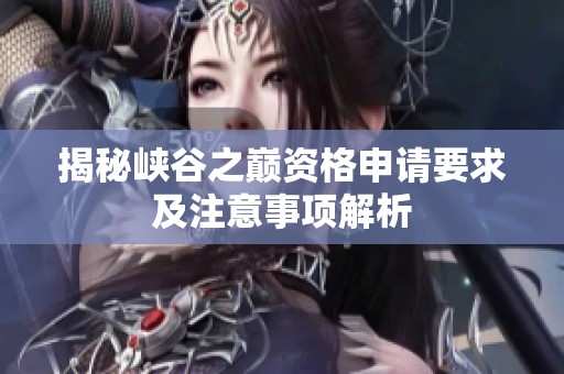 揭秘峡谷之巅资格申请要求及注意事项解析
